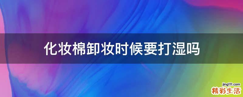 化妆棉卸妆时候要打湿吗
