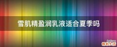 雪肌精盈润乳液适合夏季吗