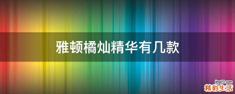雅顿橘灿精华有几款