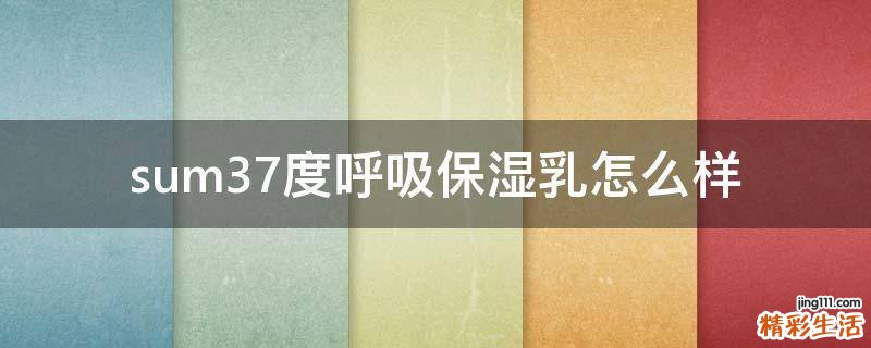 sum37度呼吸保湿乳怎么样