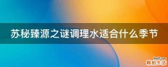 苏秘臻源之谜调理水适合什么季节