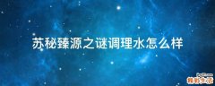 苏秘臻源之谜调理水怎么样