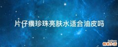 片仔癀珍珠亮肤水适合油皮吗