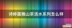 诗婷露雅山茶活水系列怎么样
