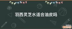 羽西灵芝水适合油皮吗