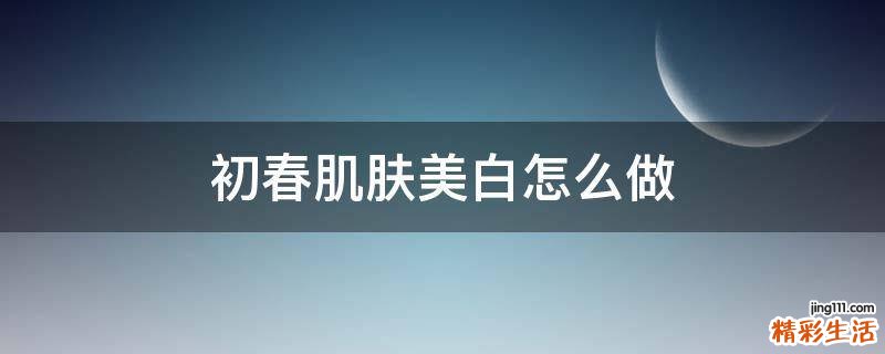 初春肌肤美白怎么做
