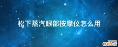 松下蒸汽眼部按摩仪怎么用