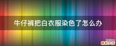 牛仔裤把白衣服染色了怎么办
