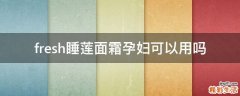 fresh睡莲面霜孕妇可以用吗