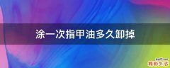 涂一次指甲油多久卸掉