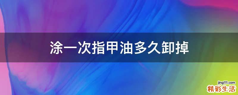 涂一次指甲油多久卸掉