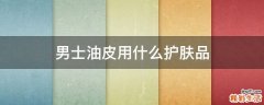 男士油皮用什么护肤品