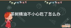 茶树精油不小心吃了怎么办