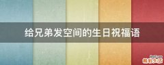 给兄弟发空间的生日祝福语