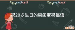祝20岁生日的男闺蜜祝福语