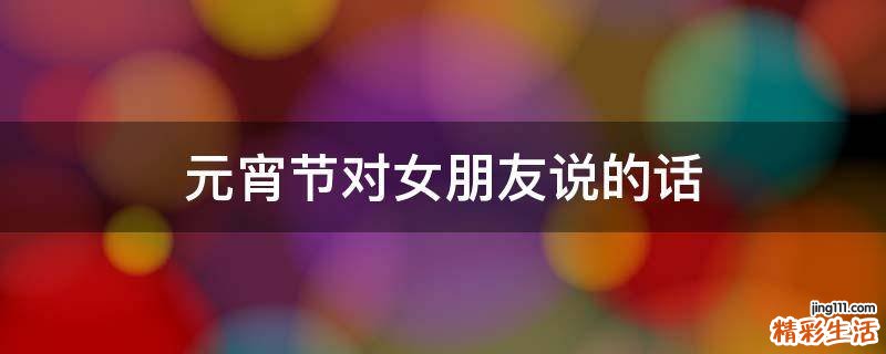 元宵节对女朋友说的话