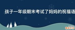 孩子一年级期末考试了妈妈的祝福语