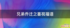 兄弟乔迁之喜祝福语