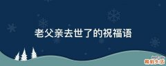 老父亲去世了的祝福语
