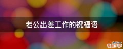 老公出差工作的祝福语