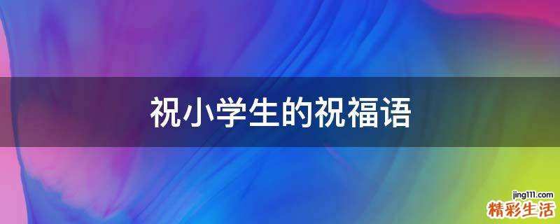 祝小学生的祝福语