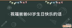 祝福爸爸60岁生日快乐的话