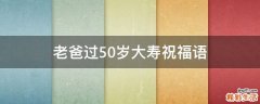 老爸过50岁大寿祝福语