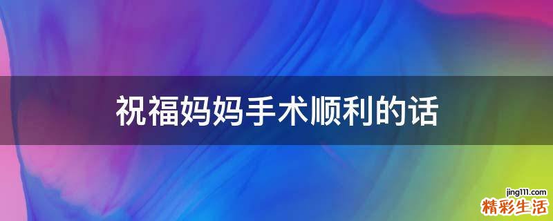 祝福妈妈手术顺利的话