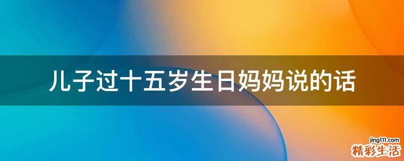儿子过十五岁生日妈妈说的话