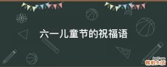 六一儿童节的祝福语