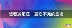 想着减肥还一直吃不完的签名