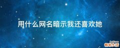 用什么网名暗示我还喜欢她