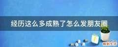 经历这么多成熟了怎么发朋友圈