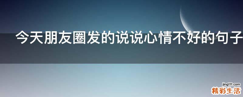 今天朋友圈发的说说心情不好的句子