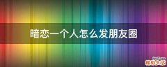 暗恋一个人怎么发朋友圈