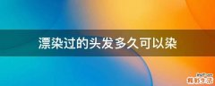 漂染过的头发多久可以染