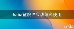 haba鲨烷油应该怎么使用