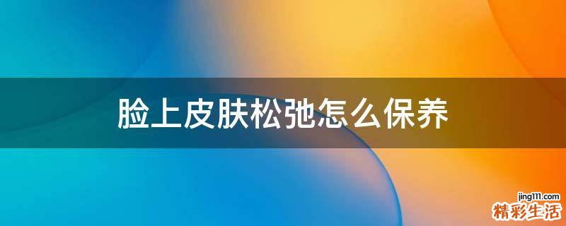 脸上皮肤松弛怎么保养