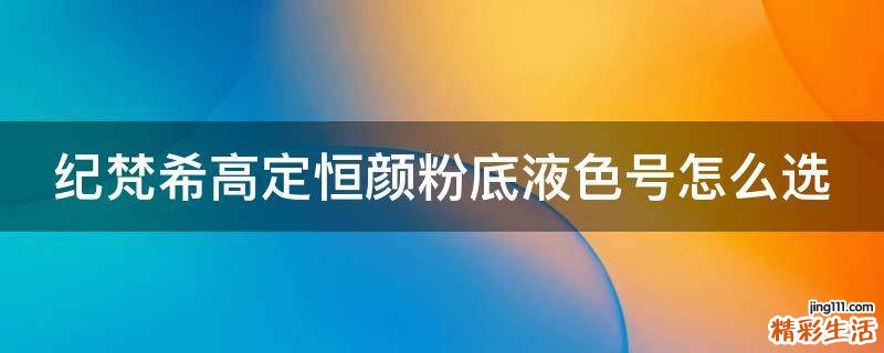 纪梵希高定恒颜粉底液色号怎么选