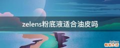 zelens粉底液适合油皮吗