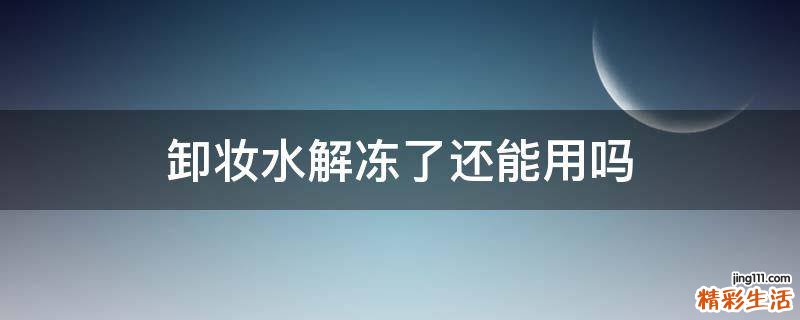 卸妆水解冻了还能用吗