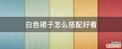 白色裙子怎么搭配好看