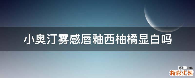 小奥汀雾感唇釉西柚橘显白吗
