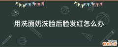 用洗面奶洗脸后脸发红怎么办