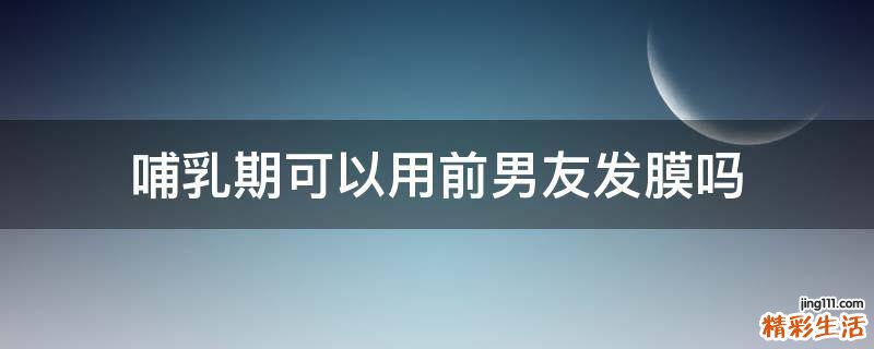 哺乳期可以用前男友发膜吗