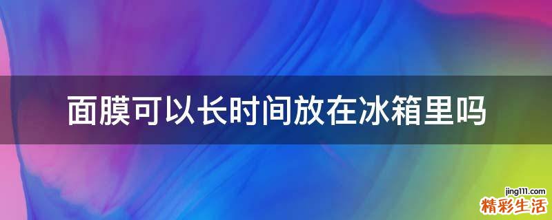 面膜可以长时间放在冰箱里吗