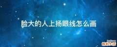 脸大的人上扬眼线怎么画