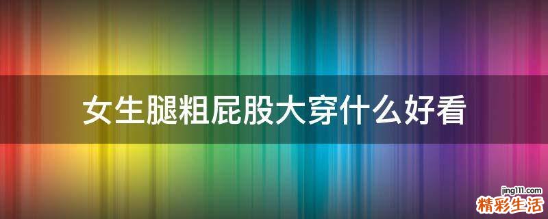 女生腿粗屁股大穿什么好看