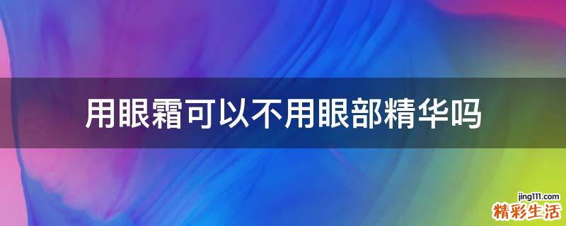 用眼霜可以不用眼部精华吗