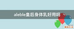 aleble皇后身体乳好用吗